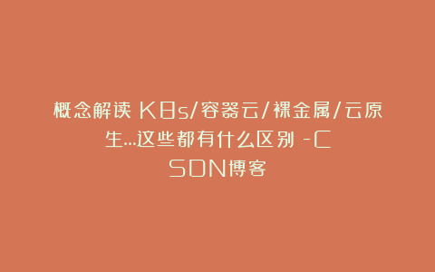 概念解读|K8s/容器云/裸金属/云原生…这些都有什么区别?-CSDN博客