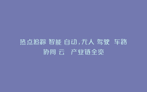 热点追踪:智能(自动,无人)驾驶 车路协同(云) 产业链全览