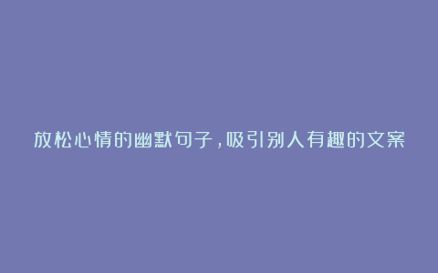 放松心情的幽默句子,吸引别人有趣的文案