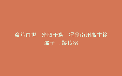 流芳百世 光照千秋 纪念南州高士徐孺子 .黎传绪