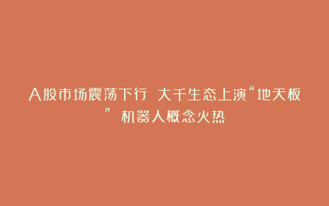 A股市场震荡下行 大千生态上演“地天板” 机器人概念火热