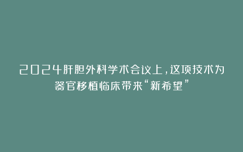 2024肝胆外科学术会议上,这项技术为器官移植临床带来“新希望”