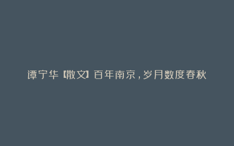 谭宁华【散文】百年南京,岁月数度春秋