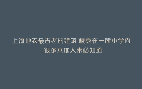 上海地表最古老的建筑:藏身在一所小学内,很多本地人未必知道