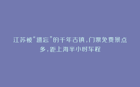 江苏被“遗忘”的千年古镇,门票免费景点多,距上海半小时车程