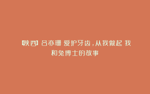 【陕西】吕亦珊:爱护牙齿,从我做起(我和兔博士的故事)