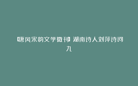 【唐风宋韵文学微刊】湖南诗人刘萍诗词(九)
