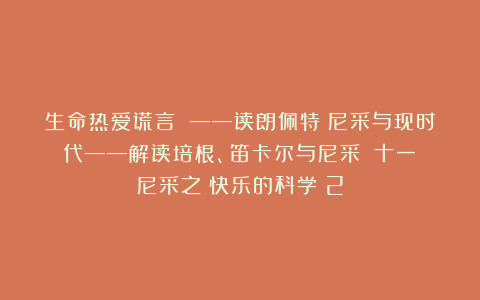 生命热爱谎言 ——读朗佩特《尼采与现时代——解读培根、笛卡尔与尼采》(十一)尼采之《快乐的科学》2