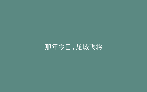 那年今日,龙城飞将