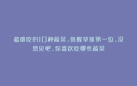 最难吃的10种蔬菜,鱼腥草排第一位,没意见吧,你喜欢吃哪些蔬菜