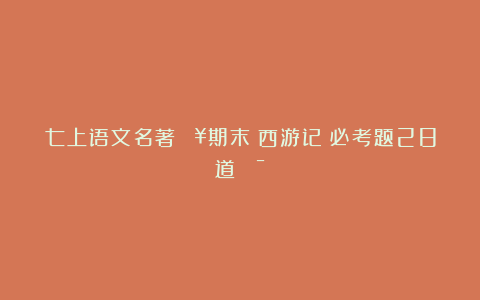 七上语文名著🔥期末《西游记》必考题28道💯