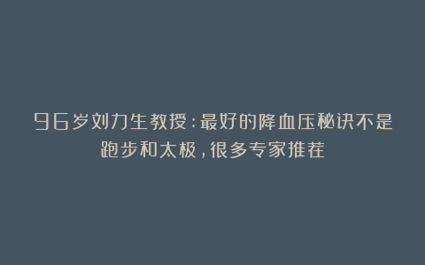 96岁刘力生教授:最好的降血压秘诀不是跑步和太极,很多专家推荐