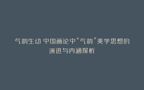 气韵生动:中国画论中“气韵”美学思想的演进与内涵探析