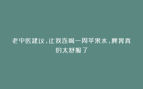 老中医建议,让我连喝一周苹果水,脾胃真的太舒服了