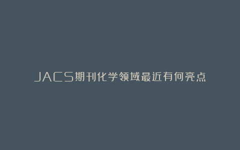 JACS期刊化学领域最近有何亮点？