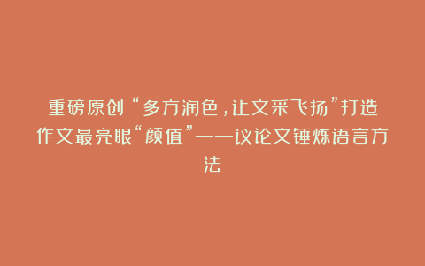 重磅原创：“多方润色，让文采飞扬”打造作文最亮眼“颜值”——议论文锤炼语言方法