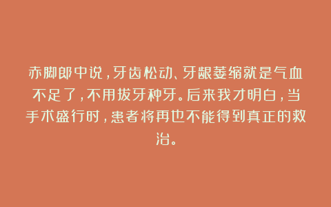 赤脚郎中说,牙齿松动、牙龈萎缩就是气血不足了,不用拔牙种牙。后来我才明白,当手术盛行时,患者将再也不能得到真正的救治。