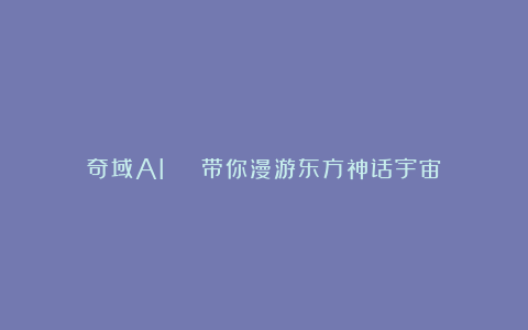 奇域AI | 带你漫游东方神话宇宙