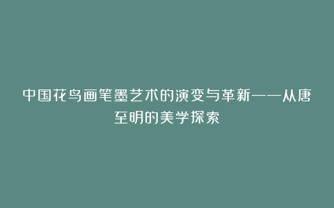 中国花鸟画笔墨艺术的演变与革新——从唐至明的美学探索