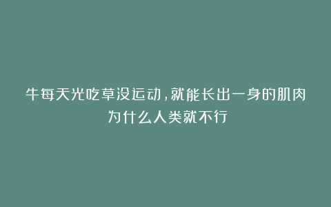 牛每天光吃草没运动,就能长出一身的肌肉!为什么人类就不行?