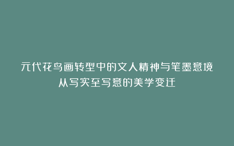 元代花鸟画转型中的文人精神与笔墨意境:从写实至写意的美学变迁
