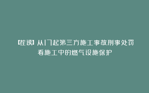 【荐读】从17起第三方施工事故刑事处罚看施工中的燃气设施保护