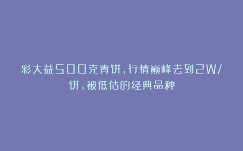 彩大益500克青饼,行情巅峰去到2W/饼,被低估的经典品种