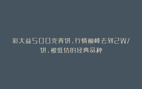 彩大益500克青饼,行情巅峰去到2W/饼,被低估的经典品种