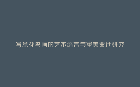 写意花鸟画的艺术语言与审美变迁研究