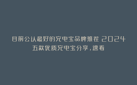 目前公认最好的充电宝品牌推荐!2024五款优质充电宝分享,速看!