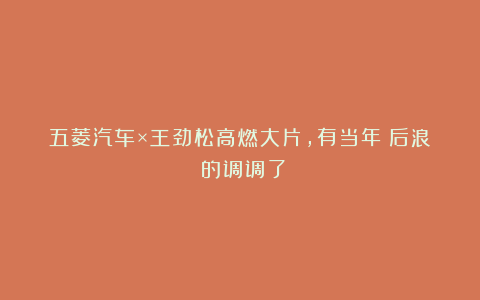 五菱汽车×王劲松高燃大片,有当年《后浪》的调调了