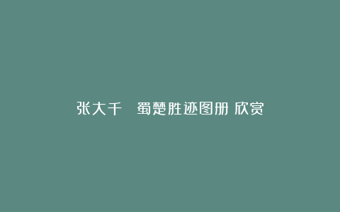 张大千 《蜀楚胜迹图册》欣赏