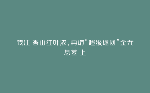 钱江:香山红叶浓,再访“超级谜团”金无怠墓(上)