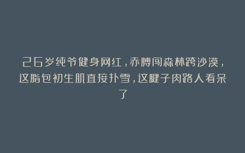 26岁纯爷健身网红,赤膊闯森林跨沙漠,这脂包初生肌直接扑雪,这腱子肉路人看呆了