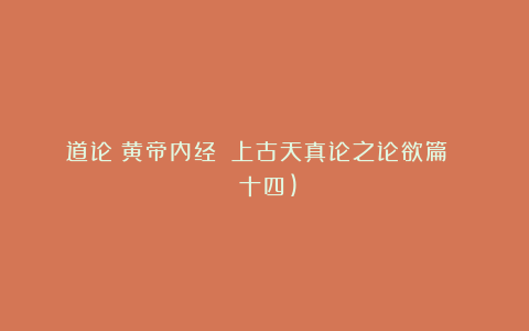 道论《黄帝内经》|上古天真论之论欲篇 (十四)