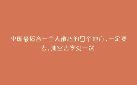 中国最适合一个人散心的9个地方,一定要去,抽空去享受一次!!