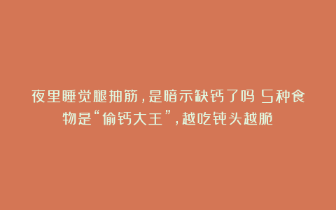 夜里睡觉腿抽筋,是暗示缺钙了吗?5种食物是“偷钙大王”,越吃骨头越脆!