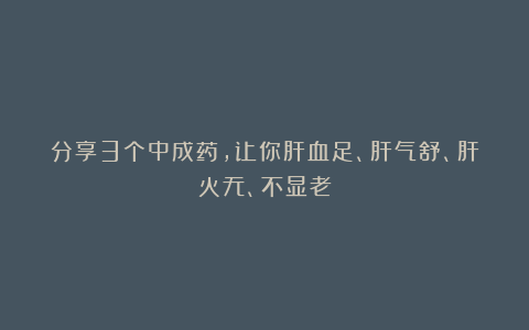 分享3个中成药,让你肝血足、肝气舒、肝火无、不显老