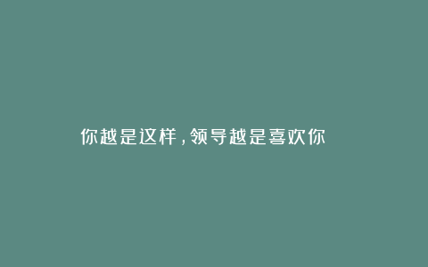 你越是这样,领导越是喜欢你 