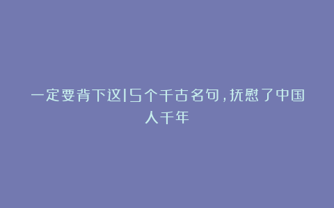 一定要背下这15个千古名句,抚慰了中国人千年~
