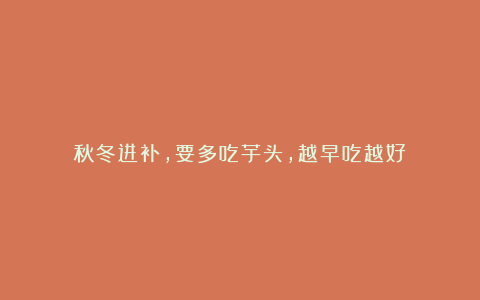 秋冬进补,要多吃芋头,越早吃越好