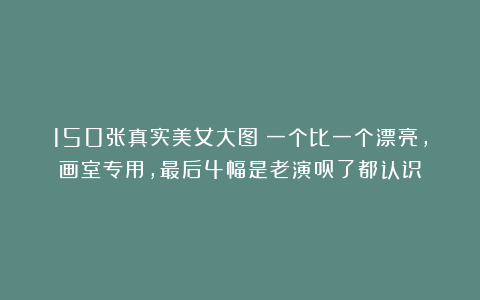 150张真实美女大图:一个比一个漂亮,画室专用,最后4幅是老演员了都认识