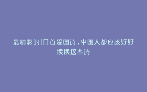 最精彩的10首爱国诗,中国人都应该好好读读这些诗