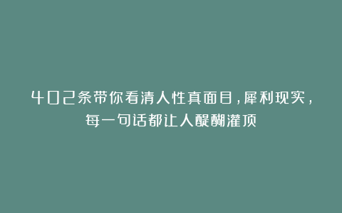 402条带你看清人性真面目,犀利现实,每一句话都让人醍醐灌顶!