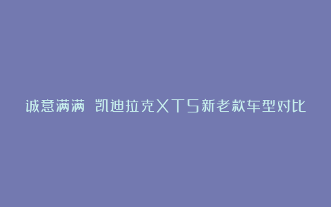 诚意满满 凯迪拉克XT5新老款车型对比