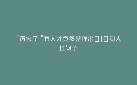 “厉害了!”有人才竟然整理出310句人性句子