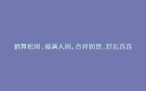 鹤舞松间,福满人间。吉祥如意,好运连连