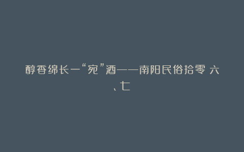 醇香绵长一“宛”酒——南阳民俗拾零(六、七)