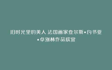 旧时光里的美人~法国画家查尔斯•约书亚•卓别林作品欣赏