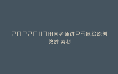 20220113田园老师讲PS鼠绘原创《敦煌》素材